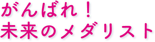 がんばれ！未来のメダリスト
